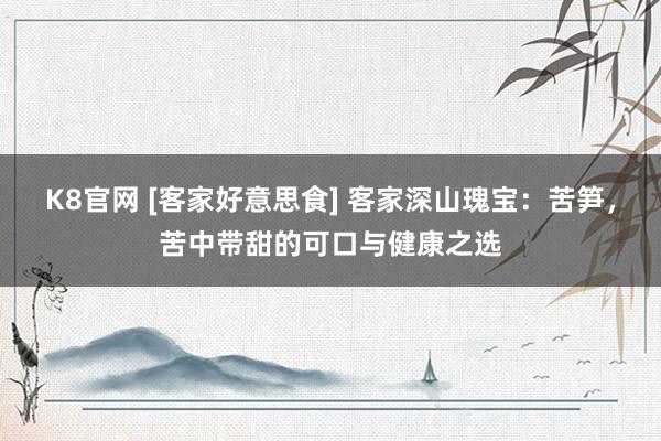 K8官网 [客家好意思食] 客家深山瑰宝：苦笋，苦中带甜的可口与健康之选