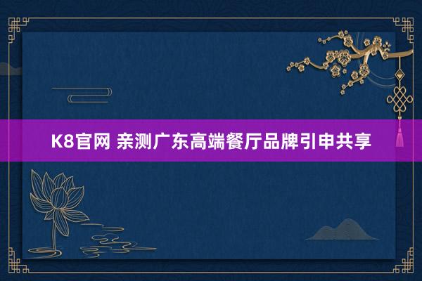 K8官网 亲测广东高端餐厅品牌引申共享