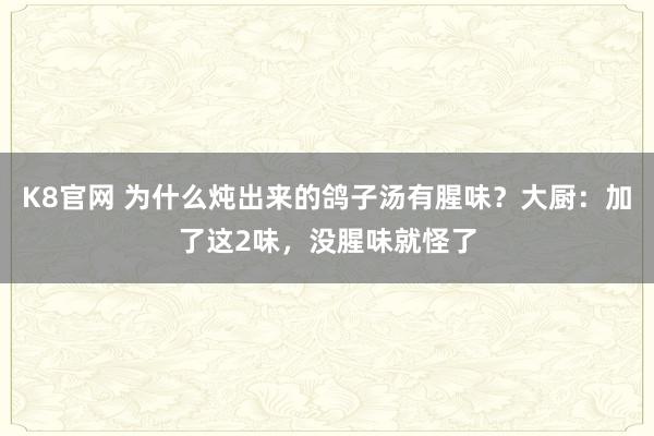 K8官网 为什么炖出来的鸽子汤有腥味？大厨：加了这2味，没腥味就怪了