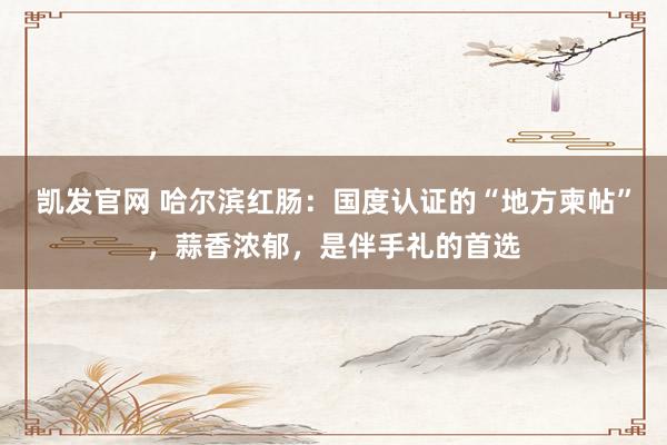 凯发官网 哈尔滨红肠：国度认证的“地方柬帖”，蒜香浓郁，是伴手礼的首选