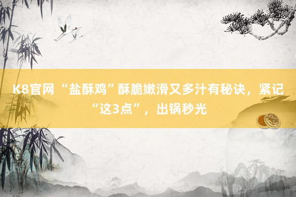 K8官网 “盐酥鸡”酥脆嫩滑又多汁有秘诀，紧记“这3点”，出锅秒光