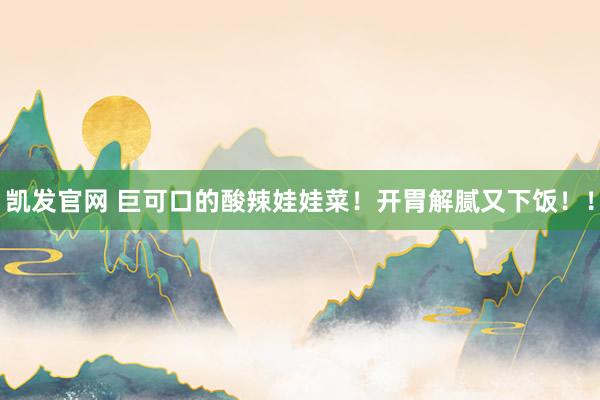 凯发官网 巨可口的酸辣娃娃菜！开胃解腻又下饭！！