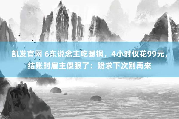 凯发官网 6东说念主吃暖锅，4小时仅花99元，结账时雇主傻眼了：跪求下次别再来