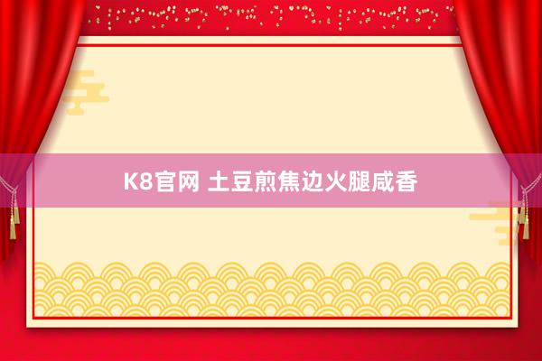 K8官网 土豆煎焦边火腿咸香