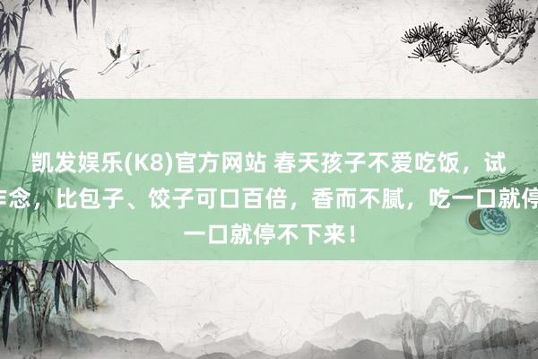 凯发娱乐(K8)官方网站 春天孩子不爱吃饭，试试这么作念，比包子、饺子可口百倍，香而不腻，吃一口就停不下来！
