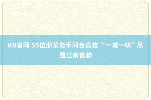 K8官网 55位浙菜能手同台竞技 “一城一味”尽显江南食韵
