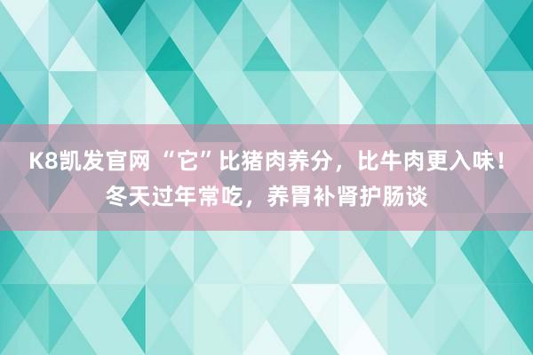 K8凯发官网 “它”比猪肉养分，比牛肉更入味！冬天过年常吃，养胃补肾护肠谈