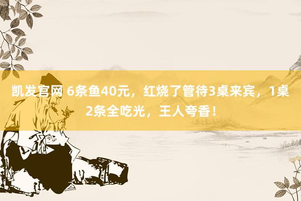 凯发官网 6条鱼40元，红烧了管待3桌来宾，1桌2条全吃光，王人夸香！