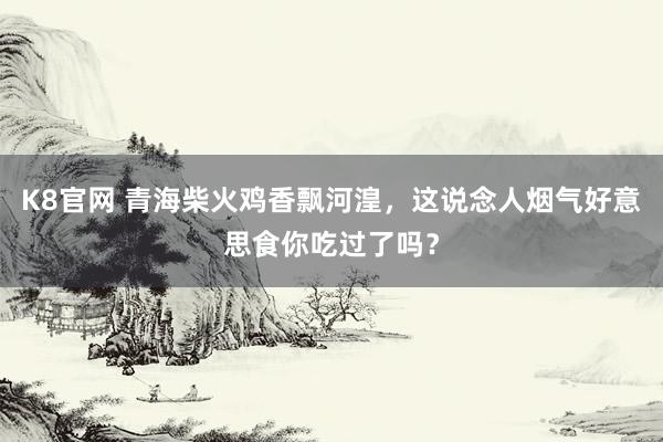 K8官网 青海柴火鸡香飘河湟，这说念人烟气好意思食你吃过了吗？