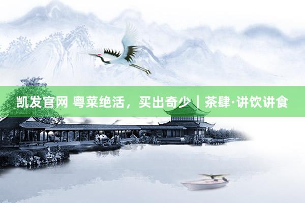 凯发官网 粤菜绝活，买出奇少｜茶肆·讲饮讲食
