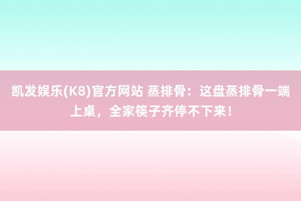 凯发娱乐(K8)官方网站 蒸排骨：这盘蒸排骨一端上桌，全家筷子齐停不下来！