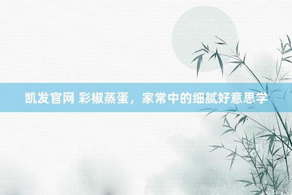 凯发官网 彩椒蒸蛋，家常中的细腻好意思学