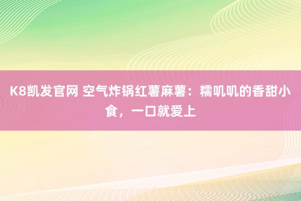 K8凯发官网 空气炸锅红薯麻薯：糯叽叽的香甜小食，一口就爱上