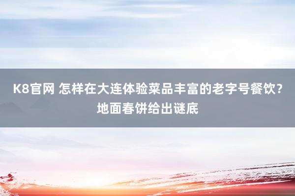 K8官网 怎样在大连体验菜品丰富的老字号餐饮？地面春饼给出谜底