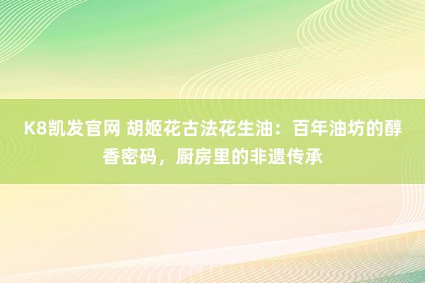 K8凯发官网 胡姬花古法花生油：百年油坊的醇香密码，厨房里的非遗传承