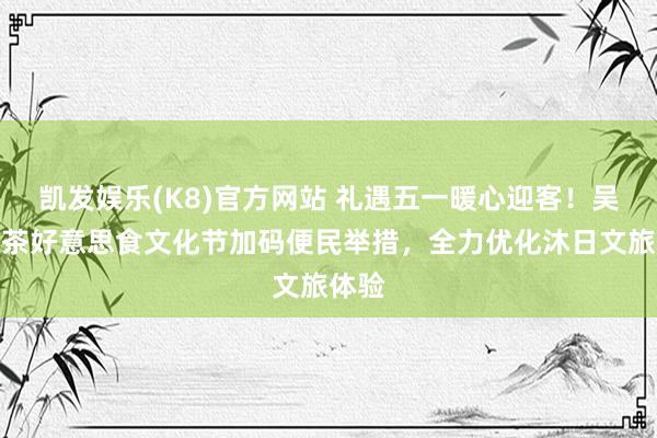 凯发娱乐(K8)官方网站 礼遇五一暖心迎客！吴忠早茶好意思食文化节加码便民举措，全力优化沐日文旅体验