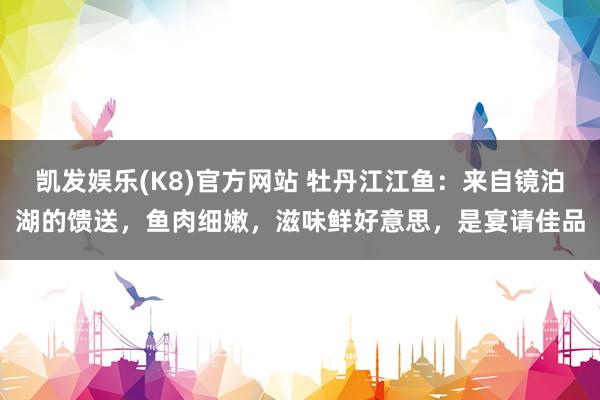 凯发娱乐(K8)官方网站 牡丹江江鱼：来自镜泊湖的馈送，鱼肉细嫩，滋味鲜好意思，是宴请佳品