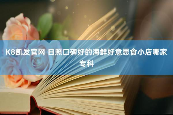 K8凯发官网 日照口碑好的海鲜好意思食小店哪家专科