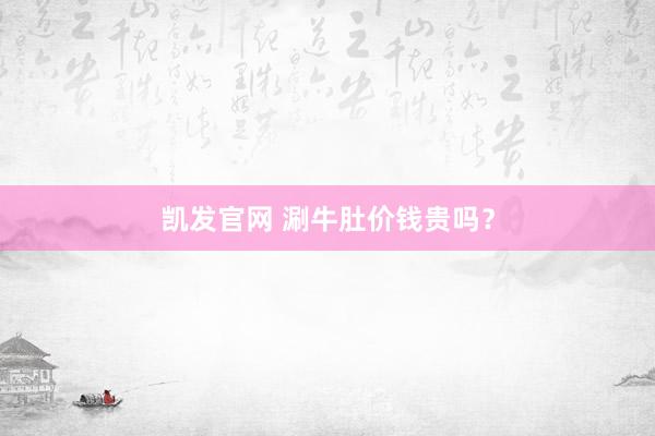 凯发官网 涮牛肚价钱贵吗？