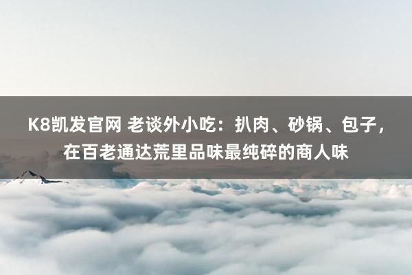 K8凯发官网 老谈外小吃：扒肉、砂锅、包子，在百老通达荒里品味最纯碎的商人味