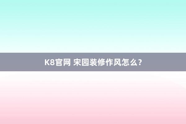K8官网 宋园装修作风怎么？