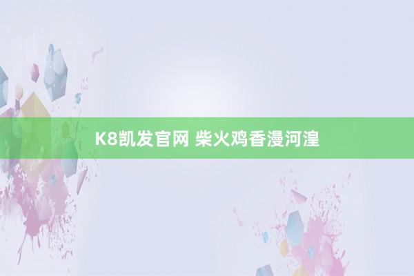 K8凯发官网 柴火鸡香漫河湟