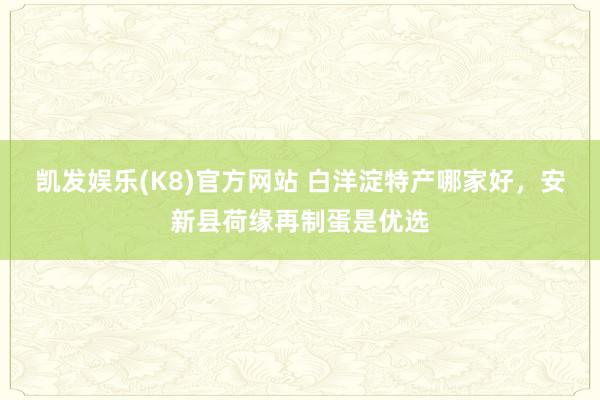 凯发娱乐(K8)官方网站 白洋淀特产哪家好，安新县荷缘再制蛋是优选