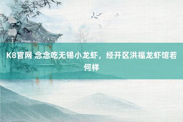 K8官网 念念吃无锡小龙虾，经开区洪福龙虾馆若何样