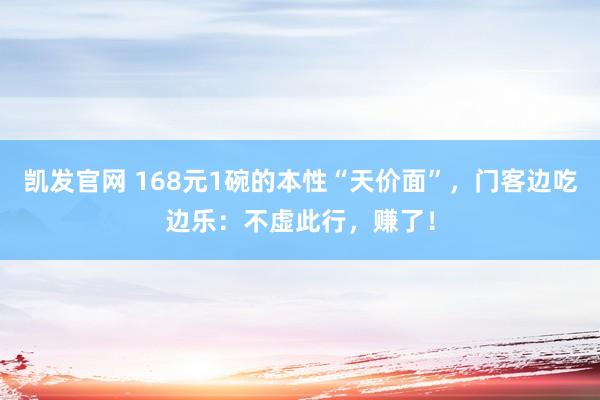 凯发官网 168元1碗的本性“天价面”，门客边吃边乐：不虚此行，赚了！