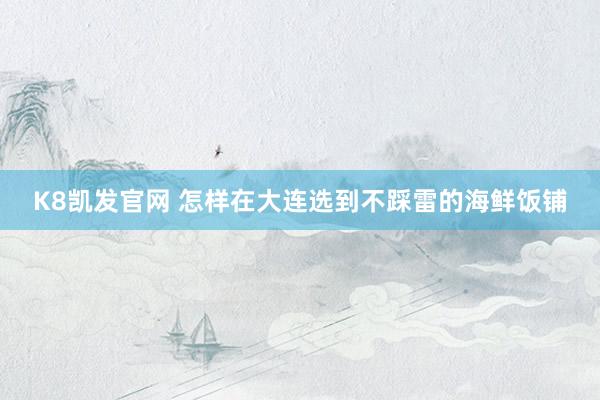 K8凯发官网 怎样在大连选到不踩雷的海鲜饭铺
