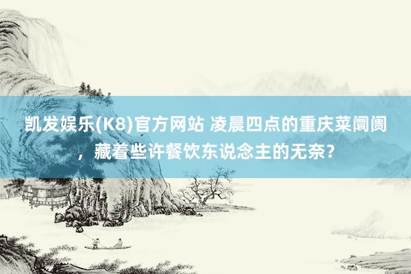 凯发娱乐(K8)官方网站 凌晨四点的重庆菜阛阓，藏着些许餐饮东说念主的无奈？
