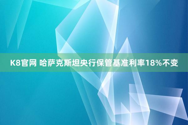 K8官网 哈萨克斯坦央行保管基准利率18%不变