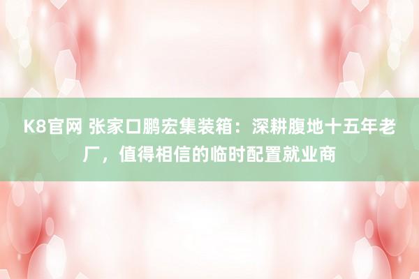 K8官网 张家口鹏宏集装箱：深耕腹地十五年老厂，值得相信的临时配置就业商