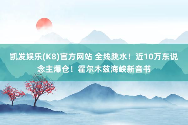 凯发娱乐(K8)官方网站 全线跳水！近10万东说念主爆仓！霍尔木兹海峡新音书