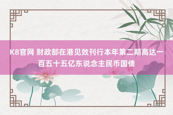 K8官网 财政部在港见效刊行本年第二期高达一百五十五亿东说念主民币国债