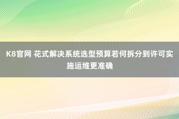 K8官网 花式解决系统选型预算若何拆分到许可实施运维更准确