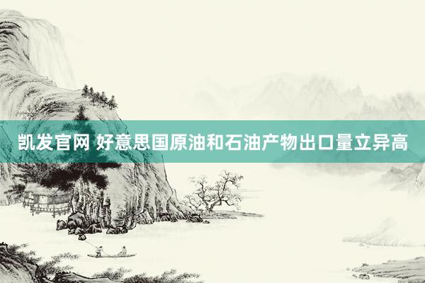 凯发官网 好意思国原油和石油产物出口量立异高