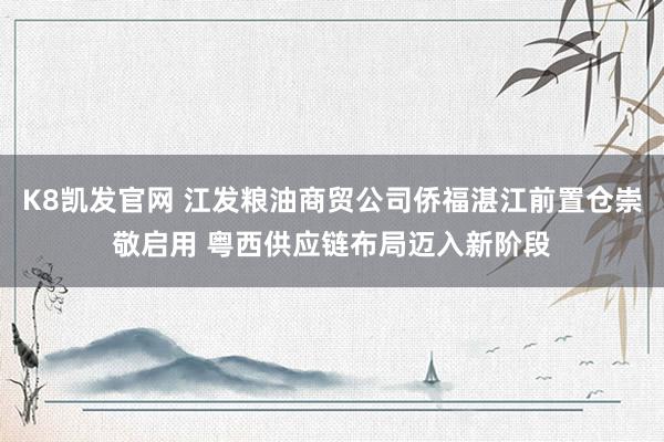 K8凯发官网 江发粮油商贸公司侨福湛江前置仓崇敬启用 粤西供应链布局迈入新阶段
