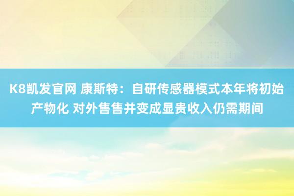 K8凯发官网 康斯特：自研传感器模式本年将初始产物化 对外售售并变成显贵收入仍需期间