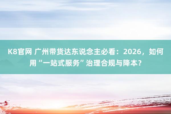 K8官网 广州带货达东说念主必看：2026，如何用“一站式服务”治理合规与降本？