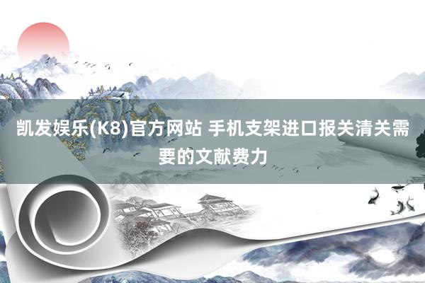 凯发娱乐(K8)官方网站 手机支架进口报关清关需要的文献费力