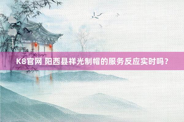 K8官网 阳西县祥光制帽的服务反应实时吗？