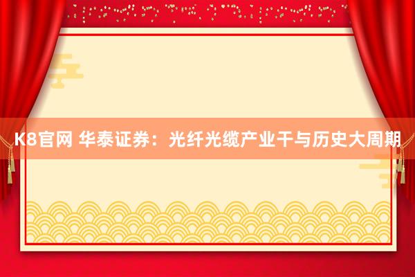 K8官网 华泰证券：光纤光缆产业干与历史大周期