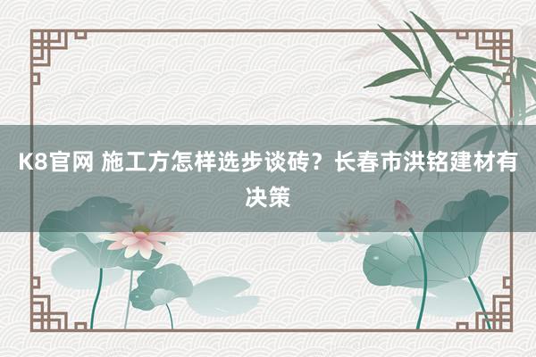 K8官网 施工方怎样选步谈砖？长春市洪铭建材有决策