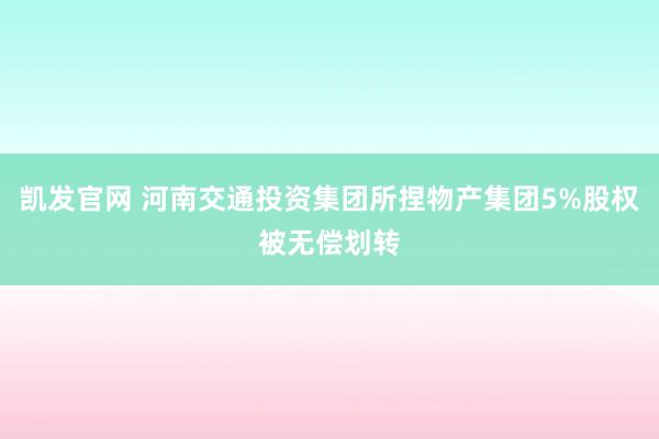 凯发官网 河南交通投资集团所捏物产集团5%股权被无偿划转