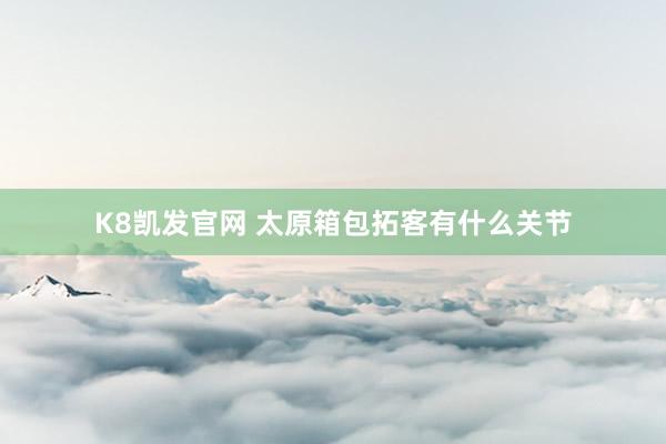 K8凯发官网 太原箱包拓客有什么关节