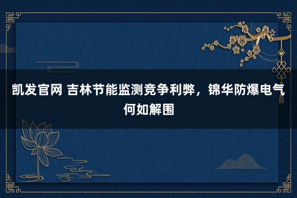 凯发官网 吉林节能监测竞争利弊，锦华防爆电气何如解围