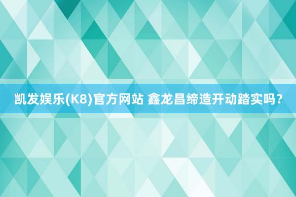 凯发娱乐(K8)官方网站 鑫龙昌缔造开动踏实吗？