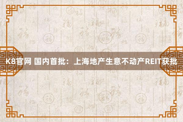 K8官网 国内首批：上海地产生意不动产REIT获批