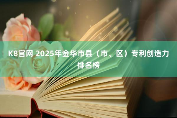 K8官网 2025年金华市县（市、区）专利创造力排名榜
